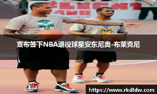宣布签下NBA退役球星安东尼奥-布莱克尼