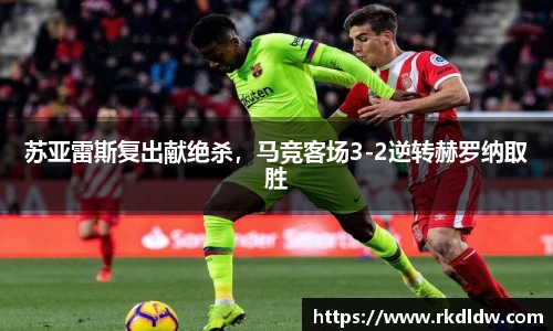 苏亚雷斯复出献绝杀，马竞客场3-2逆转赫罗纳取胜