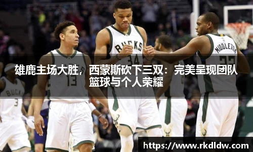雄鹿主场大胜，西蒙斯砍下三双：完美呈现团队篮球与个人荣耀