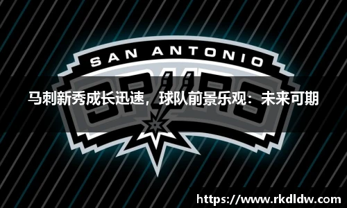 马刺新秀成长迅速，球队前景乐观：未来可期