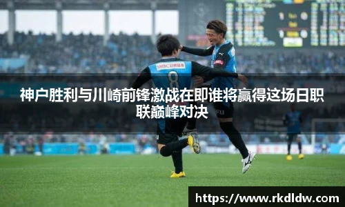 神户胜利与川崎前锋激战在即谁将赢得这场日职联巅峰对决