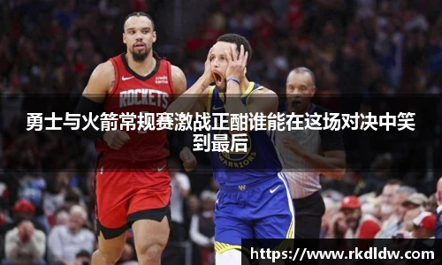 勇士与火箭常规赛激战正酣谁能在这场对决中笑到最后
