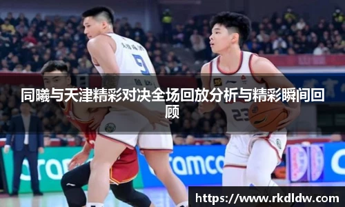 同曦与天津精彩对决全场回放分析与精彩瞬间回顾