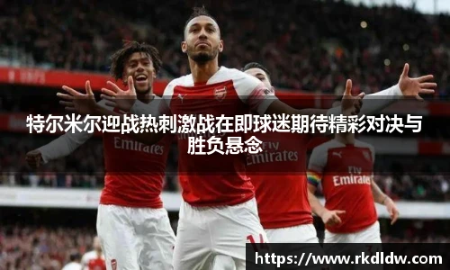 特尔米尔迎战热刺激战在即球迷期待精彩对决与胜负悬念