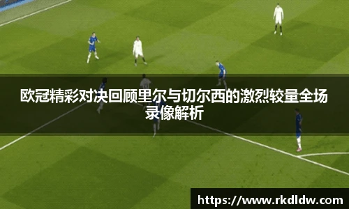 欧冠精彩对决回顾里尔与切尔西的激烈较量全场录像解析