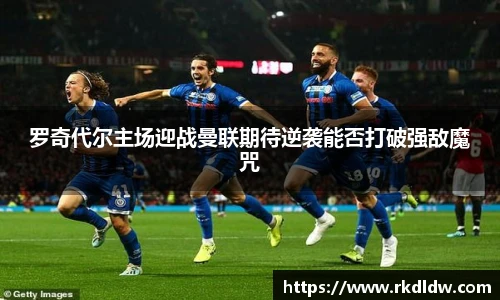 罗奇代尔主场迎战曼联期待逆袭能否打破强敌魔咒