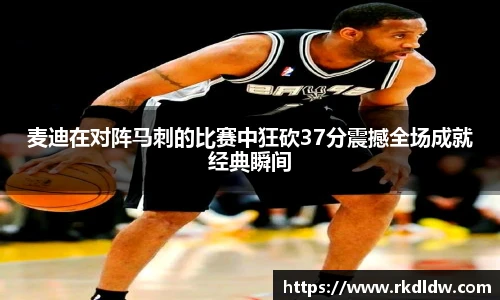 麦迪在对阵马刺的比赛中狂砍37分震撼全场成就经典瞬间
