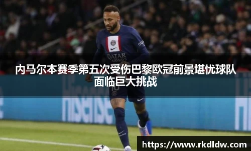 内马尔本赛季第五次受伤巴黎欧冠前景堪忧球队面临巨大挑战